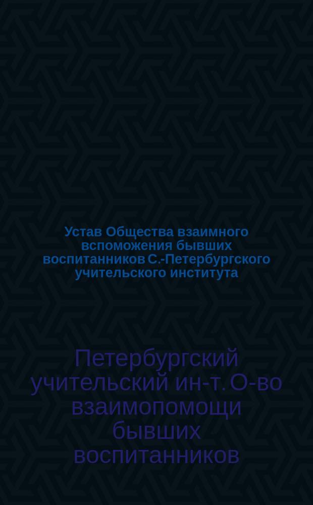 Устав Общества взаимного вспоможения бывших воспитанников С.-Петербургского учительского института : Утв. 27 окт. 1890 г