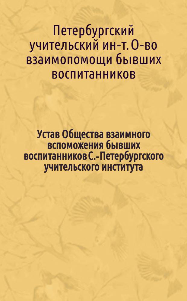 Устав Общества взаимного вспоможения бывших воспитанников С.-Петербургского учительского института : Утв. 27 окт. 1890 г