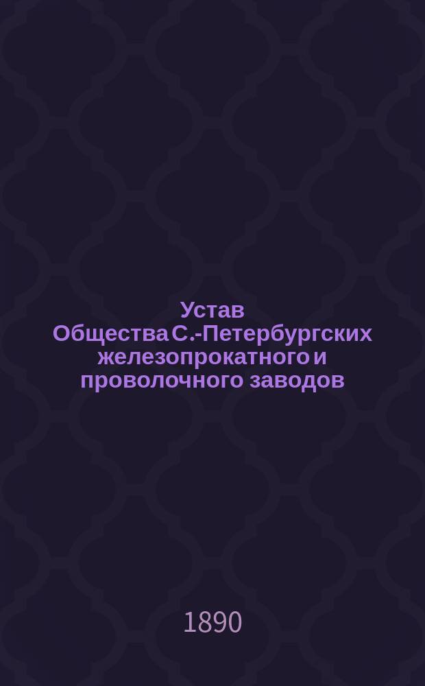 Устав Общества С.-Петербургских железопрокатного и проволочного заводов : Утв. 10 дек. 1883 г.