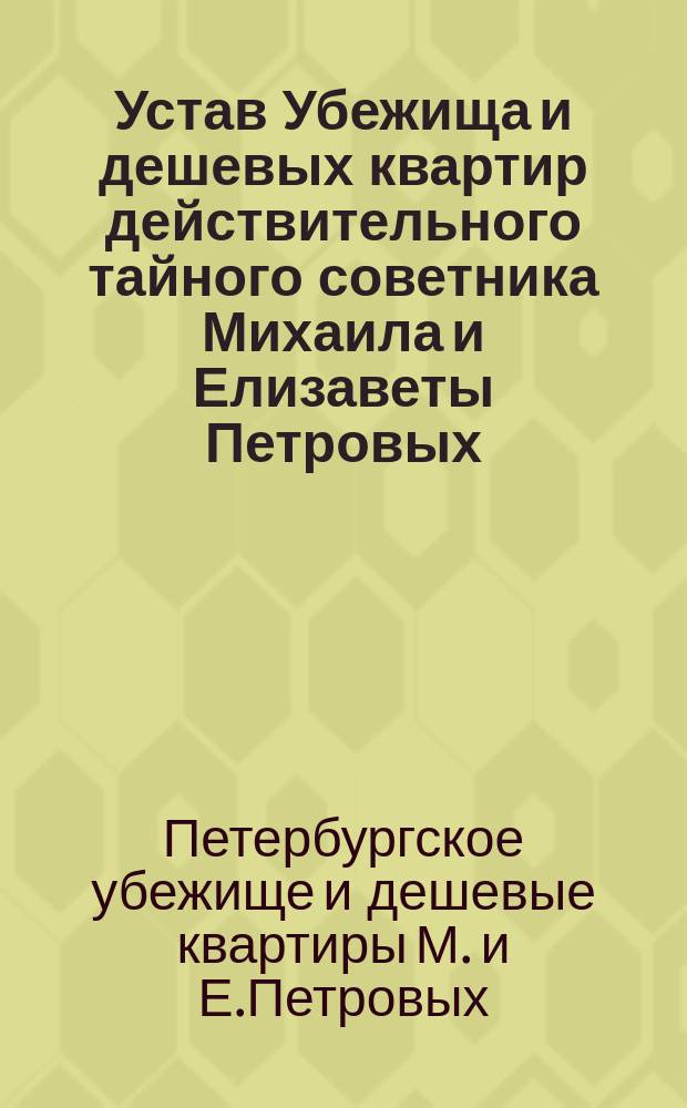 Устав Убежища и дешевых квартир действительного тайного советника Михаила и Елизаветы Петровых