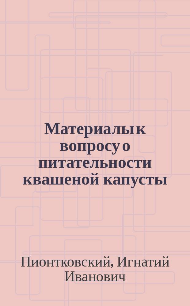 Материалы к вопросу о питательности квашеной капусты (истинные белки и усвояемость) : Дис. на степ. д-ра мед. И.И. Пионтковского