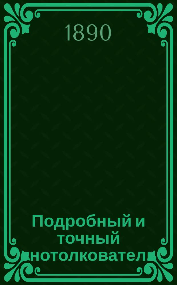 Подробный и точный снотолкователь : Самое верное и точное разъяснение снов и необходимые условия для их исполнения : Табл., точно определяющая день осуществления сна
