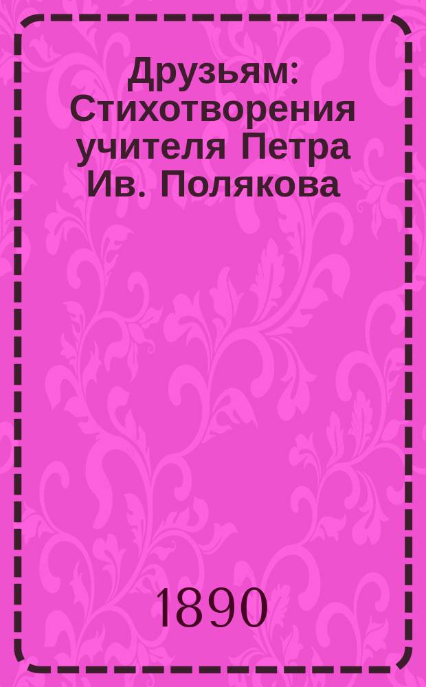 Друзьям : Стихотворения учителя Петра Ив. Полякова