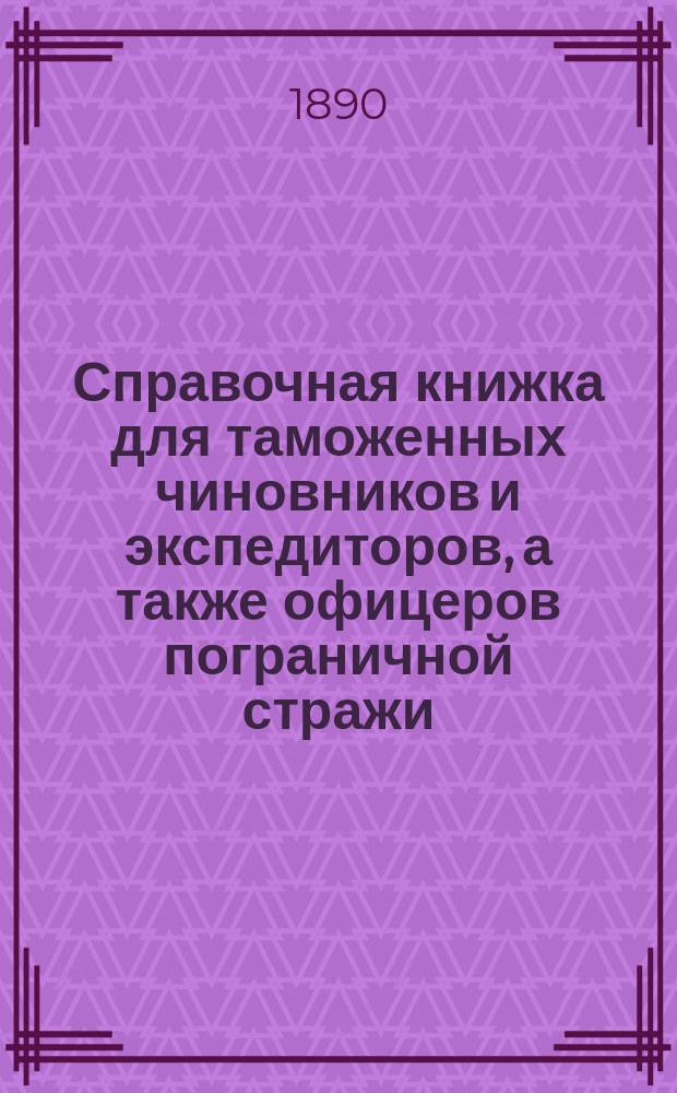 Справочная книжка для таможенных чиновников и экспедиторов, а также офицеров пограничной стражи