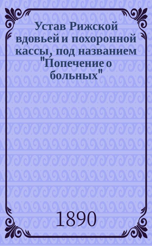 Устав Рижской вдовьей и похоронной кассы, под названием "Попечение о больных" : Утв. 8 апр. 1890 г.