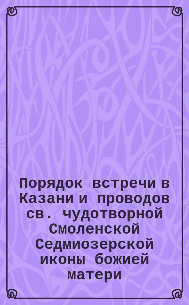 Порядок встречи в Казани и проводов св. чудотворной Смоленской Седмиозерской иконы божией матери