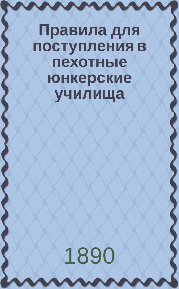 Правила для поступления в пехотные юнкерские училища : Испр. по 1-е сент. 1890 г