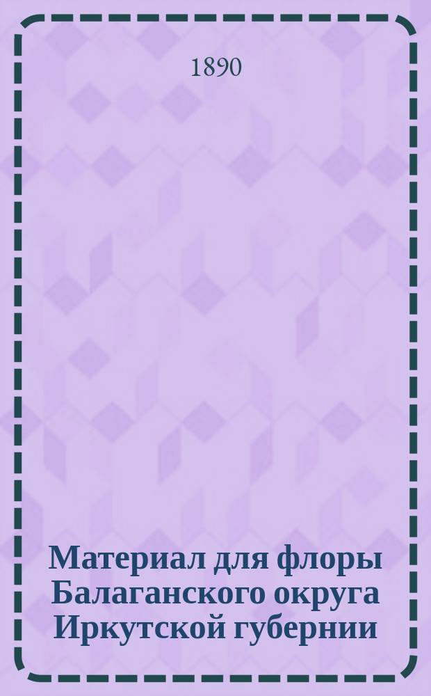Материал для флоры Балаганского округа Иркутской губернии