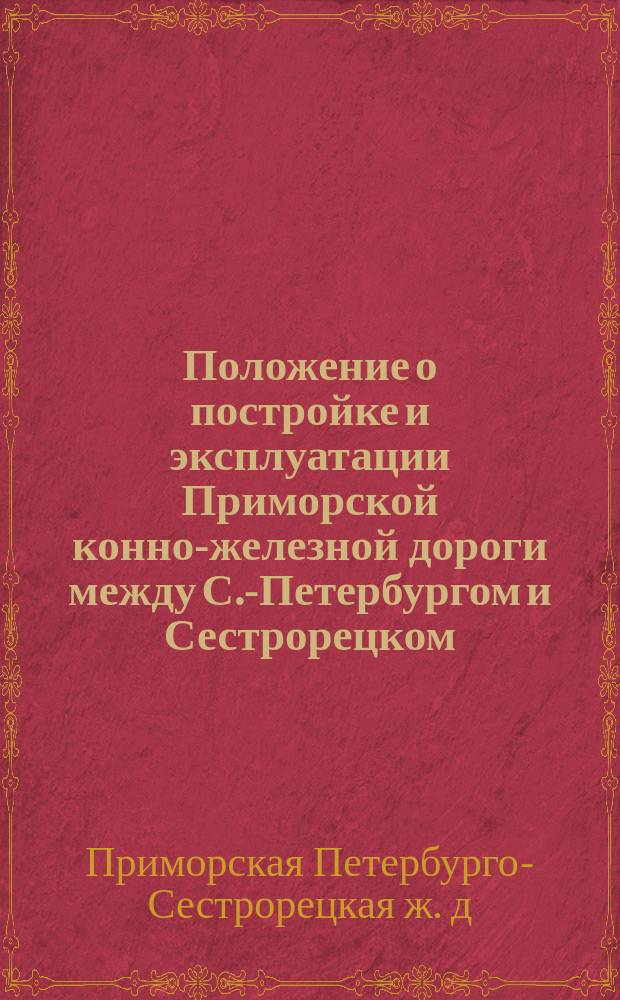 Положение о постройке и эксплуатации Приморской конно-железной дороги между С.-Петербургом и Сестрорецком, с ветвью к пристани на Лисьем Носу : Утв. министром вн. дел 30 янв. 1890 г