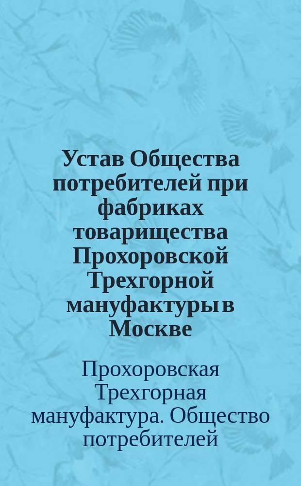 Устав Общества потребителей при фабриках товарищества Прохоровской Трехгорной мануфактуры в Москве : Утв. 8 окт. 1890 г.