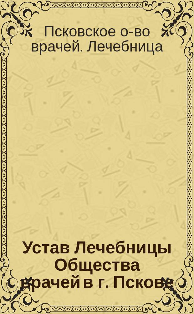 Устав Лечебницы Общества врачей в г. Пскове : Утв. 28 февр. 1890 г
