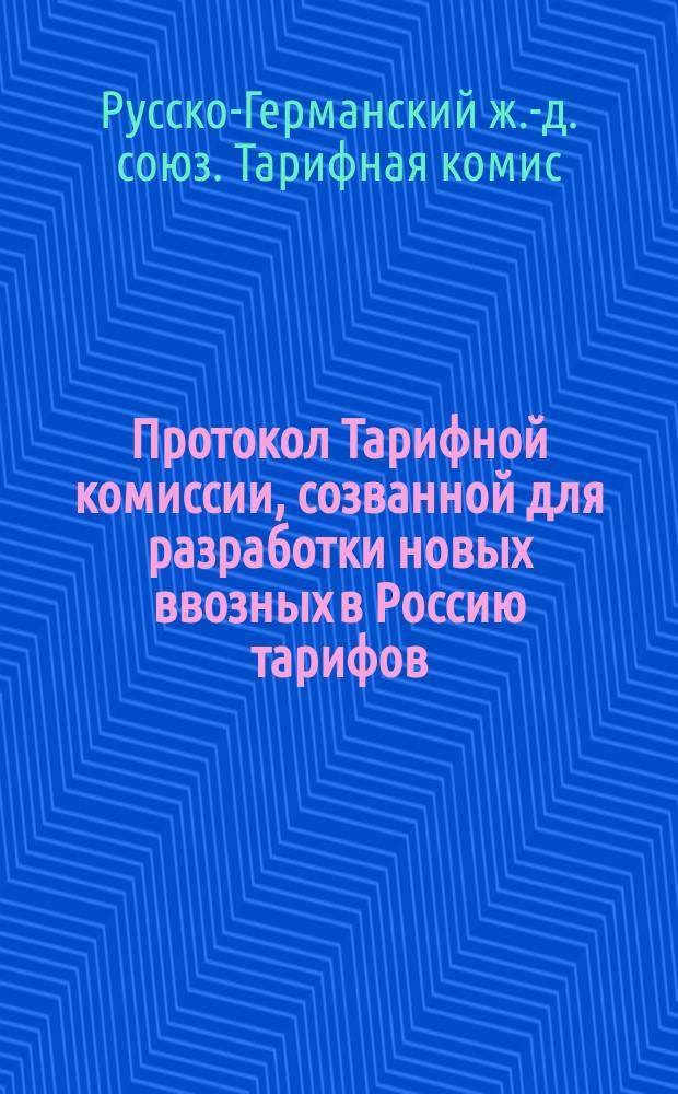 Протокол Тарифной комиссии, созванной для разработки новых ввозных в Россию тарифов : Берлин, 10-29 сент./22 сент. - 11 окт. 1890 г
