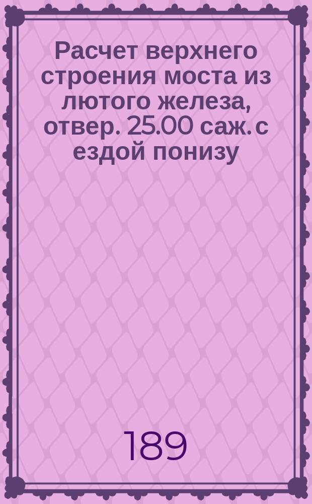 Расчет верхнего строения моста из лютого железа, отвер. 25.00 саж. с ездой понизу