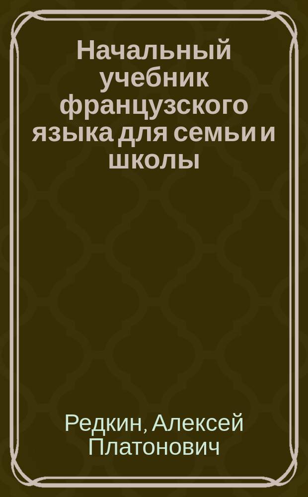 Начальный учебник французского языка для семьи и школы (не для самообучения) : Приспособил для русских А. Редкин