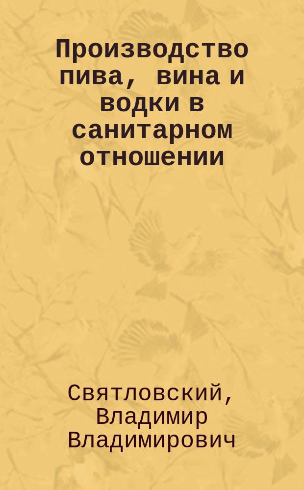 Производство пива, вина и водки в санитарном отношении : Пивоваренные, винокуренные и водочные з-ды