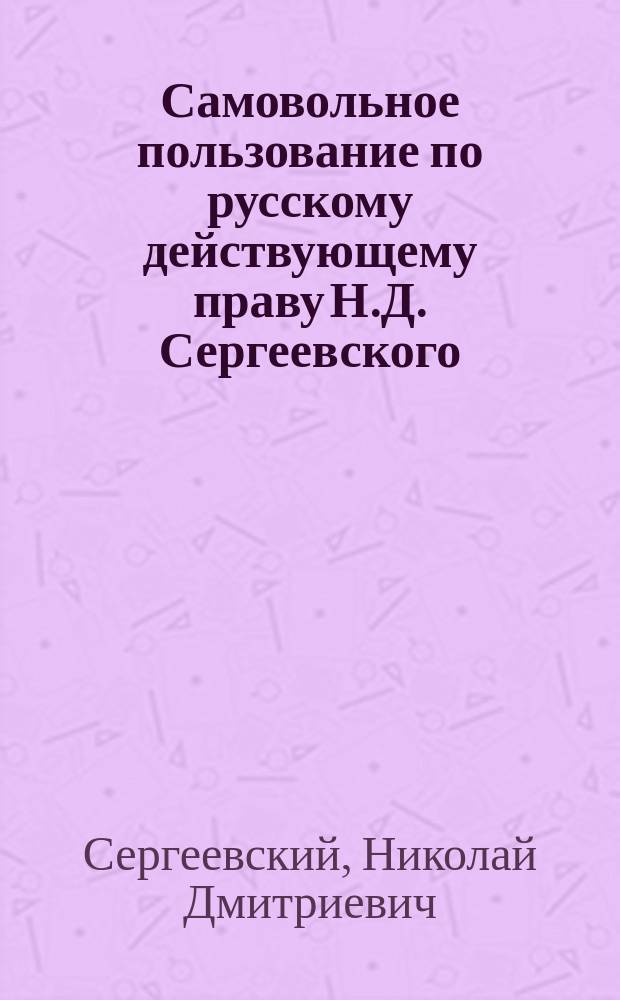 [Самовольное пользование по русскому действующему праву Н.Д. Сергеевского]
