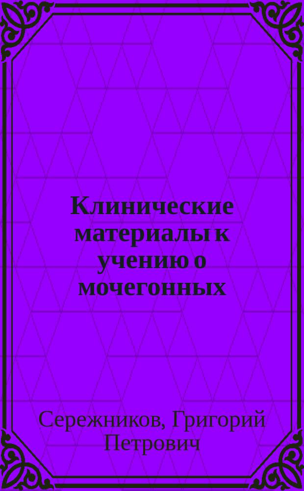 Клинические материалы к учению о мочегонных : Влияние наперстянки и калийной селитры на обмен азота в качественном и количественном отношениях у здоровых людей : Дисс. на степень д-ра мед. Г.П. Сережникова