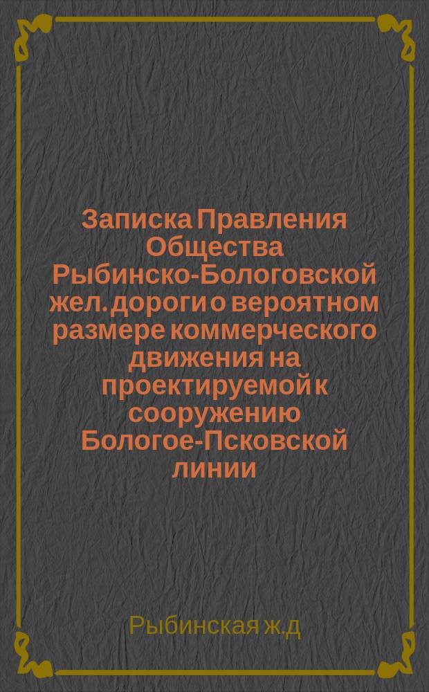 Записка Правления Общества Рыбинско-Бологовской жел. дороги о вероятном размере коммерческого движения на проектируемой к сооружению Бологое-Псковской линии