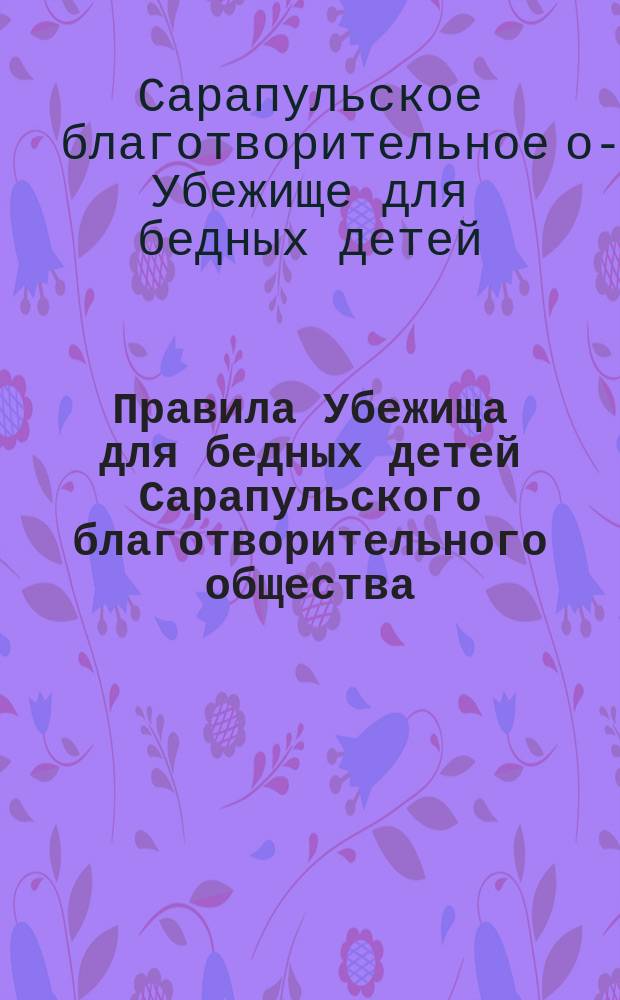 Правила Убежища для бедных детей Сарапульского благотворительного общества : Утв. 14 марта 1890 г.