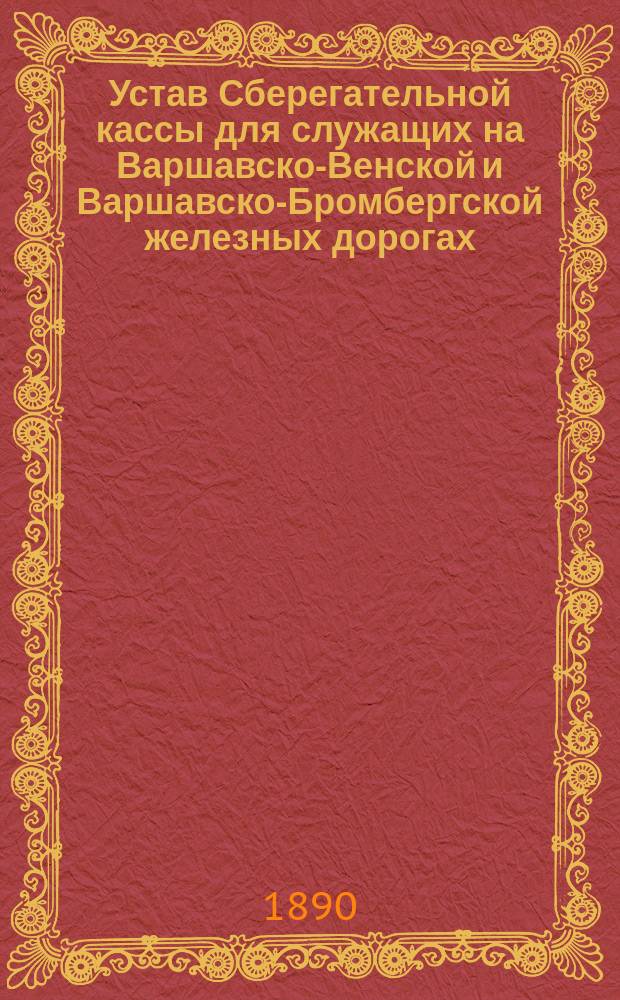 Устав Сберегательной кассы для служащих на Варшавско-Венской и Варшавско-Бромбергской железных дорогах : Утв. 8 июня 1881 г.