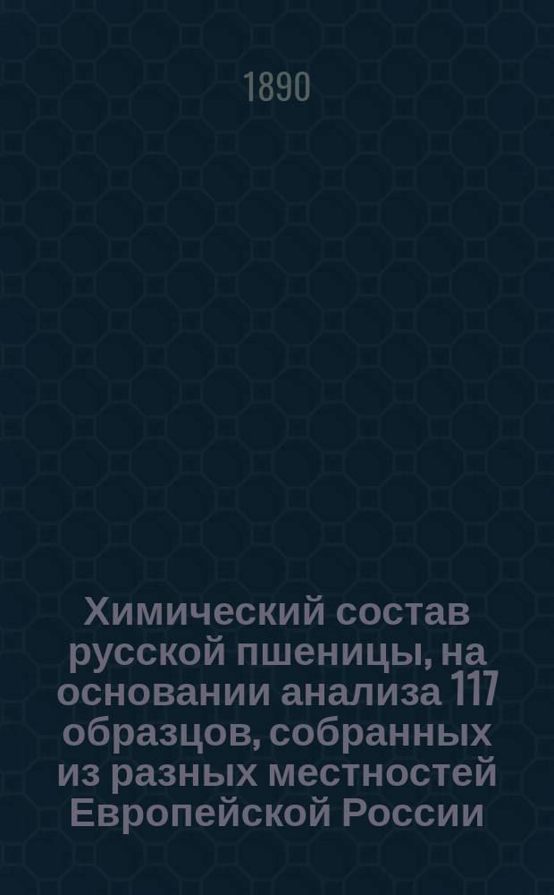 Химический состав русской пшеницы, на основании анализа 117 образцов, собранных из разных местностей Европейской России : Дис. на степ. д-ра мед. Л.В. Скворкина