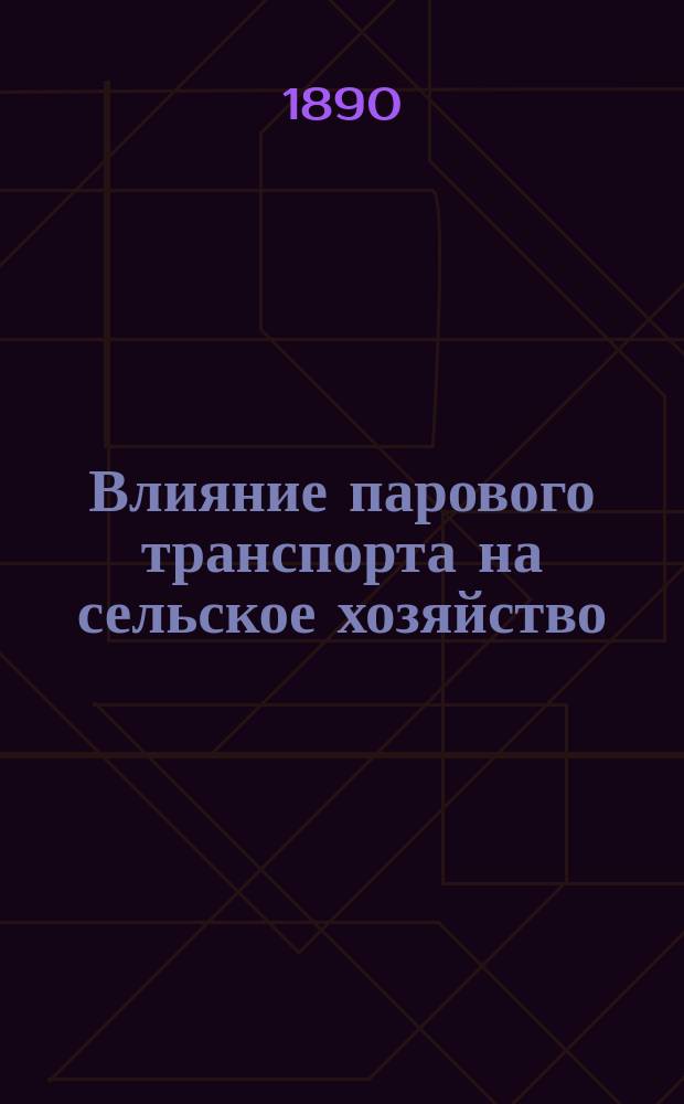 Влияние парового транспорта на сельское хозяйство : Исслед. в обл. экономики земледелия А. Скворцова, доц. Ин-та сельск. хоз-ва и лесоводства в Новой Александрии