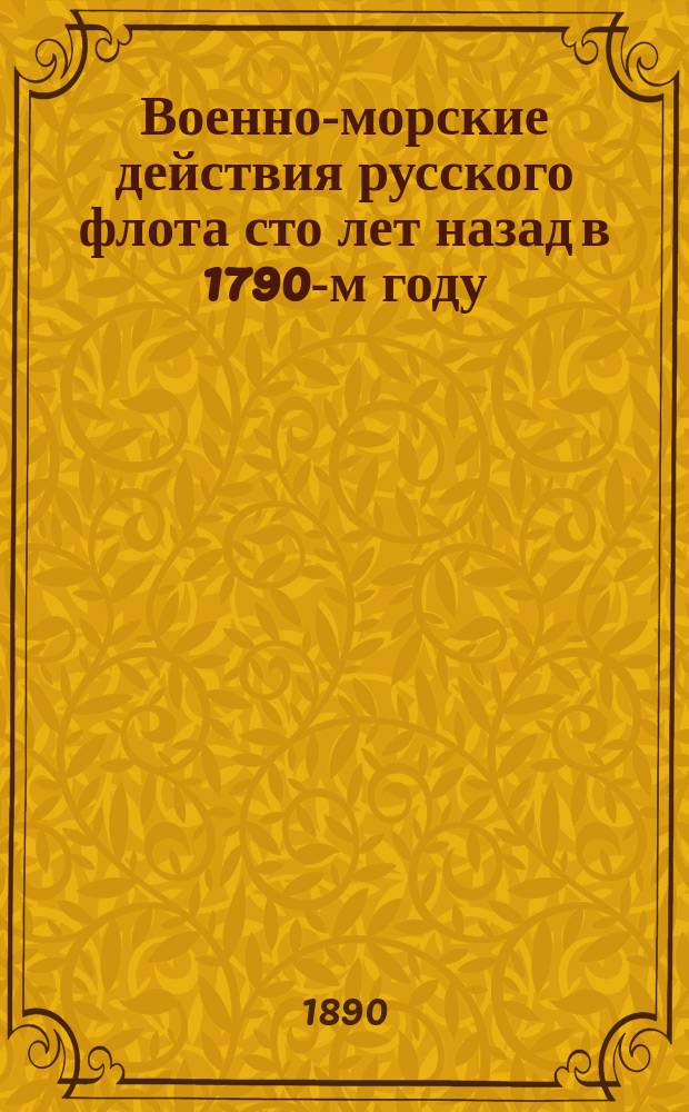 Военно-морские действия русского флота сто лет назад в 1790-м году : Сост. по изд. источникам с 4 карт. кап. 2 ранга С.А. Скрягин