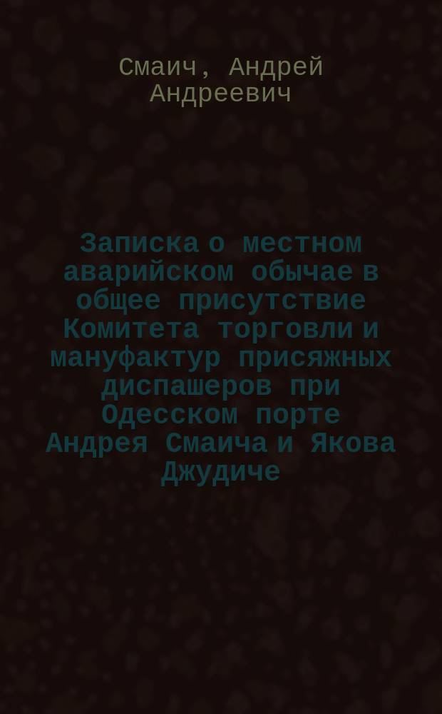Записка о местном аварийском обычае в общее присутствие Комитета торговли и мануфактур присяжных диспашеров при Одесском порте Андрея Смаича и Якова Джудиче...