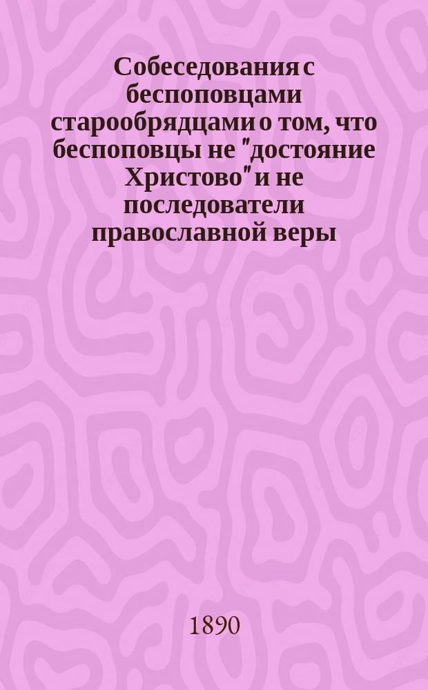 Собеседования с беспоповцами старообрядцами о том, что беспоповцы не "достояние Христово" и не последователи православной веры, принятой св. кн. Владимиром