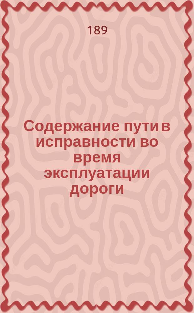 Содержание пути в исправности во время эксплуатации дороги : Доп. к конспекту железных дорог : Курс Николаевск. инж. акад.