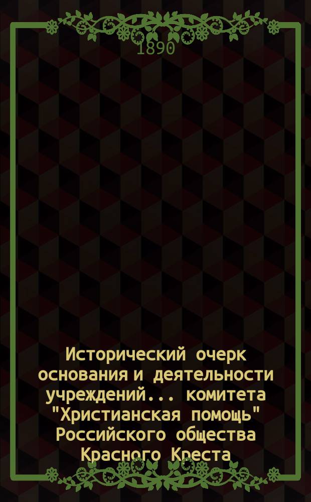 Исторический очерк основания и деятельности учреждений... комитета "Христианская помощь" Российского общества Красного Креста