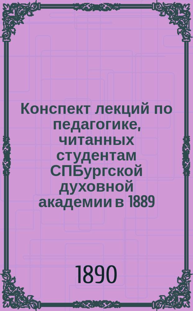 Конспект лекций по педагогике, читанных студентам СПБургской духовной академии в 1889/90 ак. году профессором, священником С.А. Соллертинским