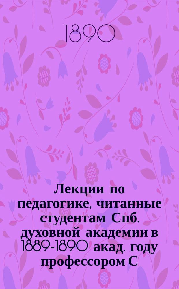 Лекции по педагогике, читанные студентам Спб. духовной академии в 1889-1890 акад. году профессором С. Соллертинским
