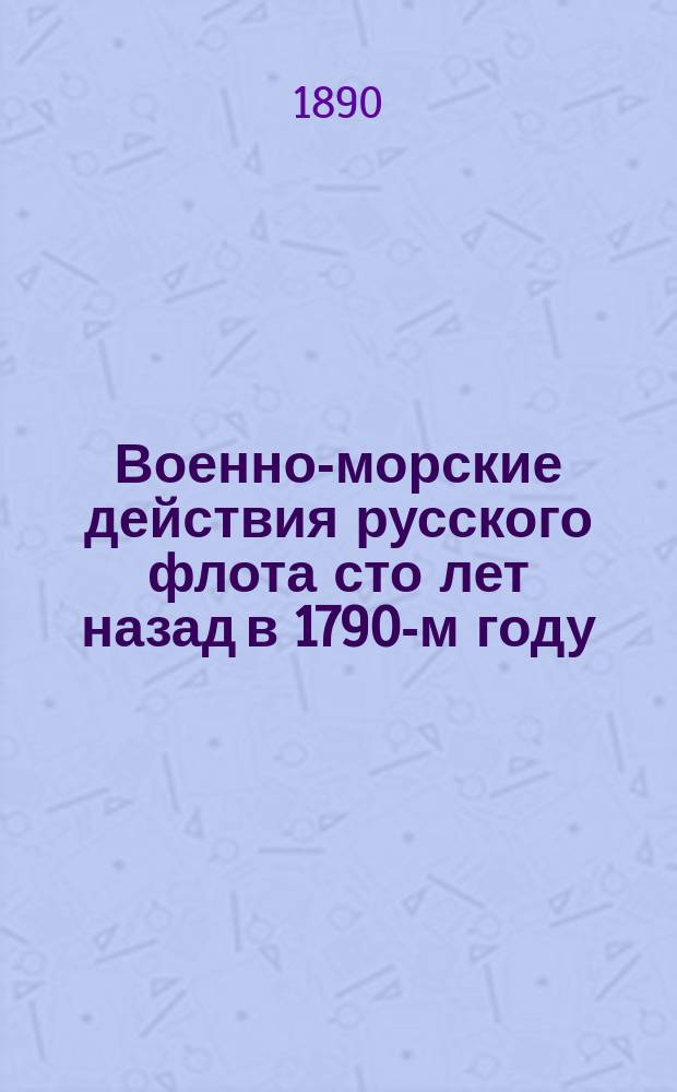 Военно-морские действия русского флота сто лет назад в 1790-м году : Сост. по изд. источникам с 4 карт. кап. 2 ранга С.А. Скрягин