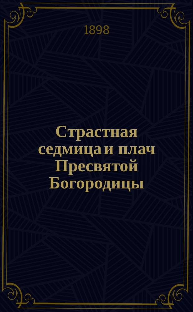 Страстная седмица и плач Пресвятой Богородицы : (Крат. перечень событий, совершившихся в сии великие дни)