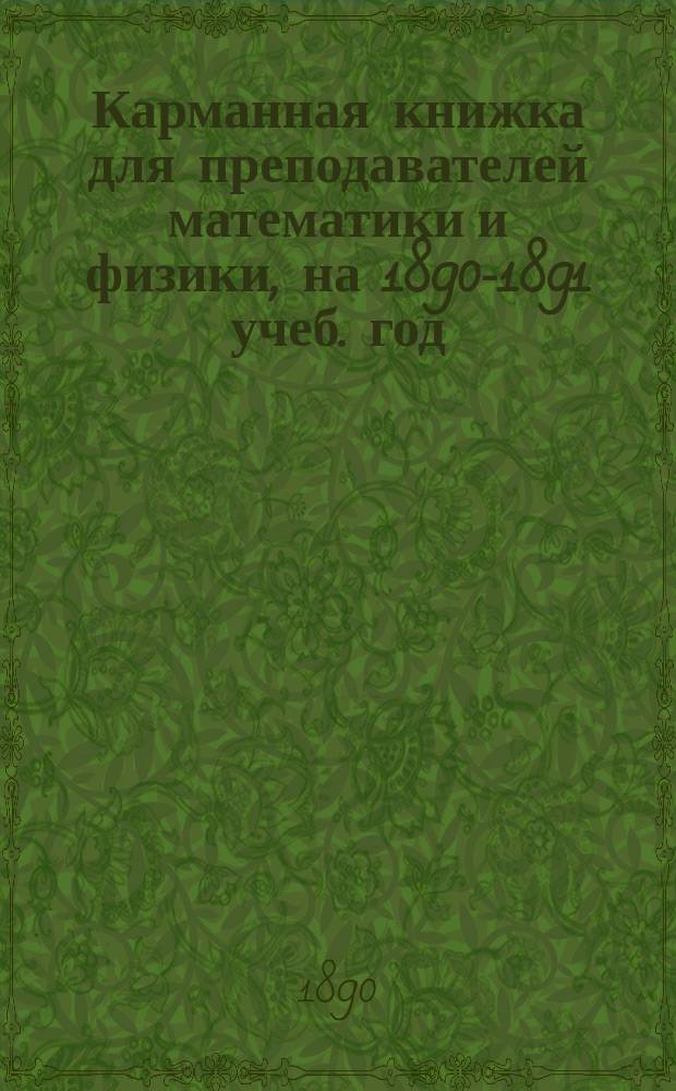 Карманная книжка для преподавателей математики и физики, на 1890-1891 учеб. год