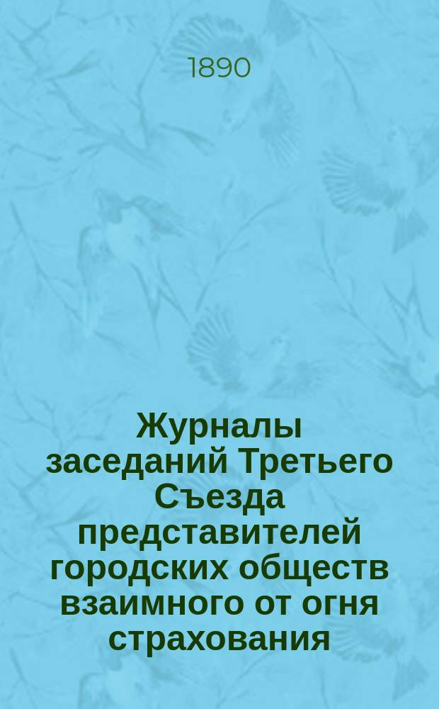 Журналы заседаний Третьего Съезда представителей городских обществ взаимного от огня страхования, с 20-го по 28-е января 1890 года, в С.-Петербурге