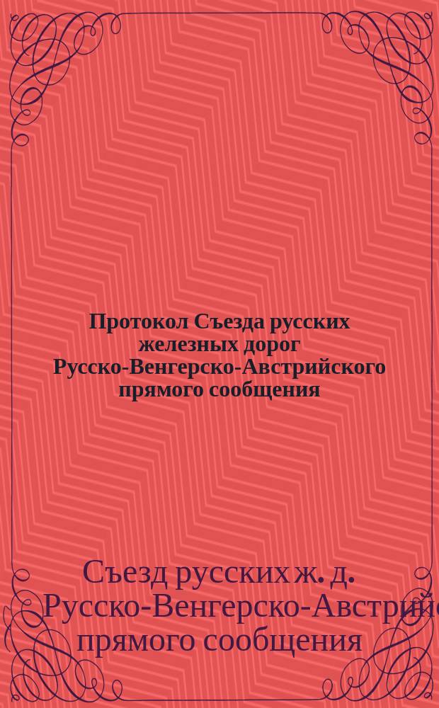Протокол Съезда русских железных дорог Русско-Венгерско-Австрийского прямого сообщения : С.-Петербург, 25 янв. и 3 февр. 1890 г