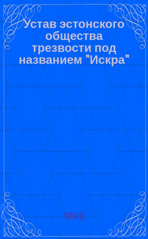 Устав эстонского общества трезвости под названием "Искра" (Сяде) : Утв. 30 апр. 1890 г.