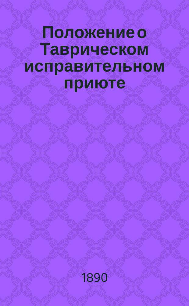 Положение о Таврическом исправительном приюте : Утв. 15 нояб. 1889 г.