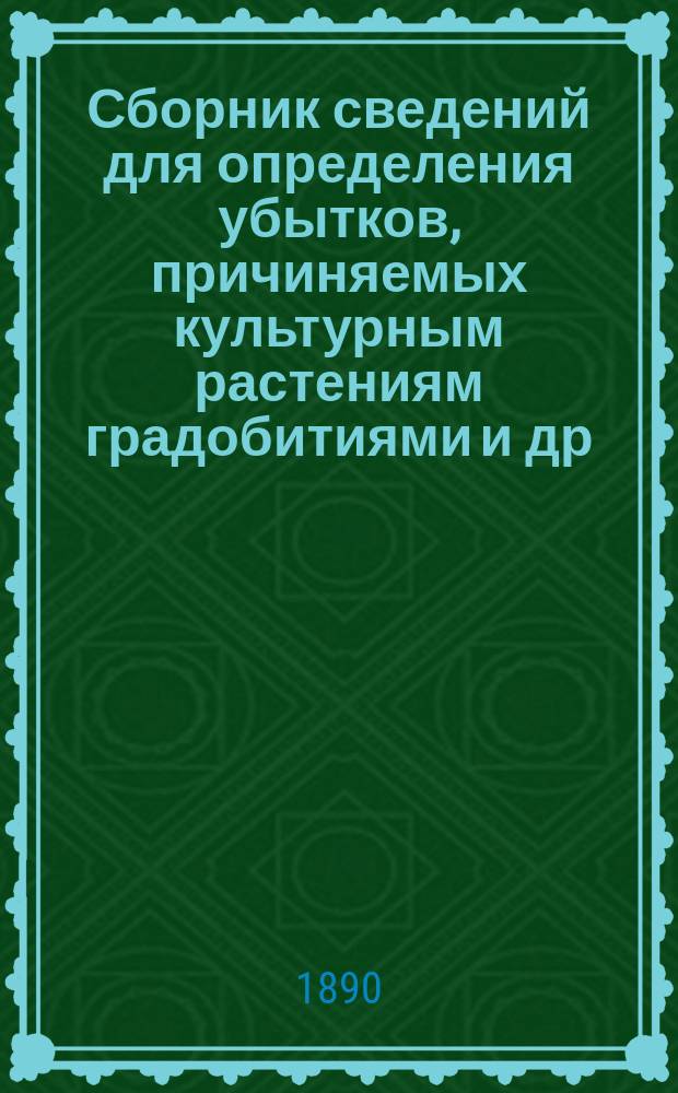 Сборник сведений для определения убытков, причиняемых культурным растениям градобитиями и др. атмосферическими влияниями, а также насекомыми и болезнями