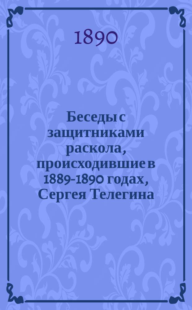 Беседы с защитниками раскола, происходившие в 1889-1890 годах, [Сергея Телегина]
