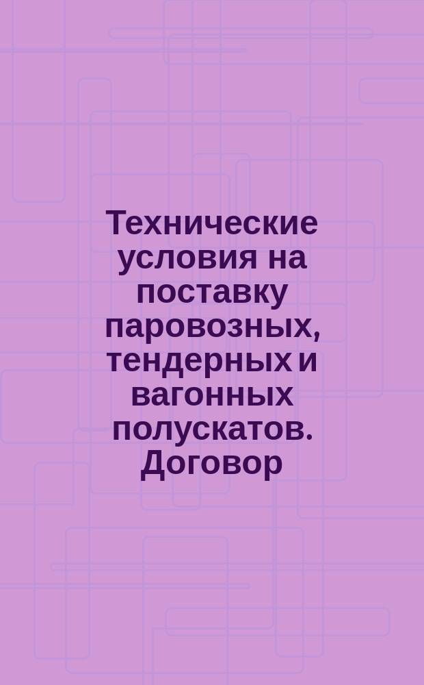 Технические условия на поставку паровозных, тендерных и вагонных полускатов. [Договор