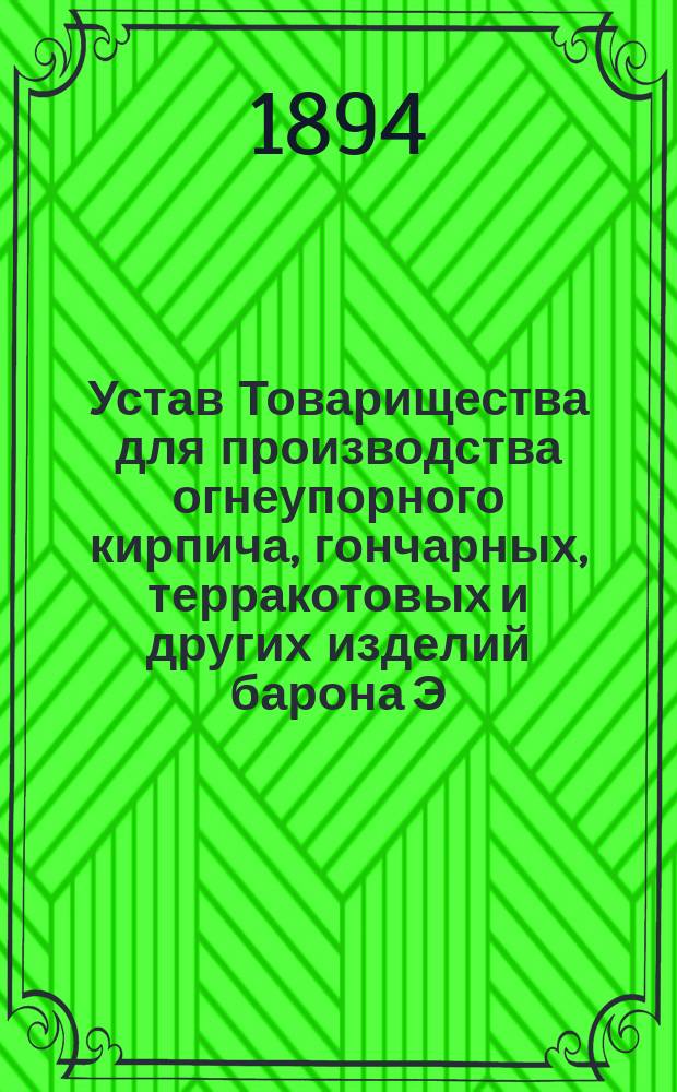 Устав Товарищества для производства огнеупорного кирпича, гончарных, терракотовых и других изделий барона Э.Э. Бергенгейма : Утв. 30 июня 1890 г.
