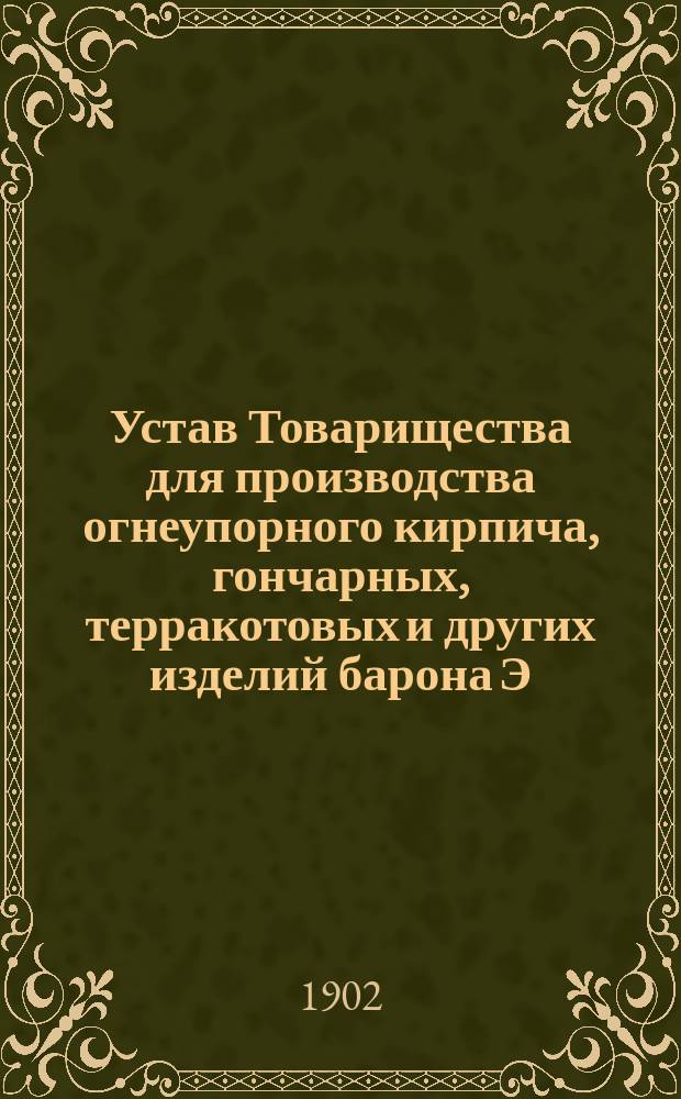 Устав Товарищества для производства огнеупорного кирпича, гончарных, терракотовых и других изделий барона Э.Э. Бергенгейма : С изм., утв. 23 окт. 1901 г.