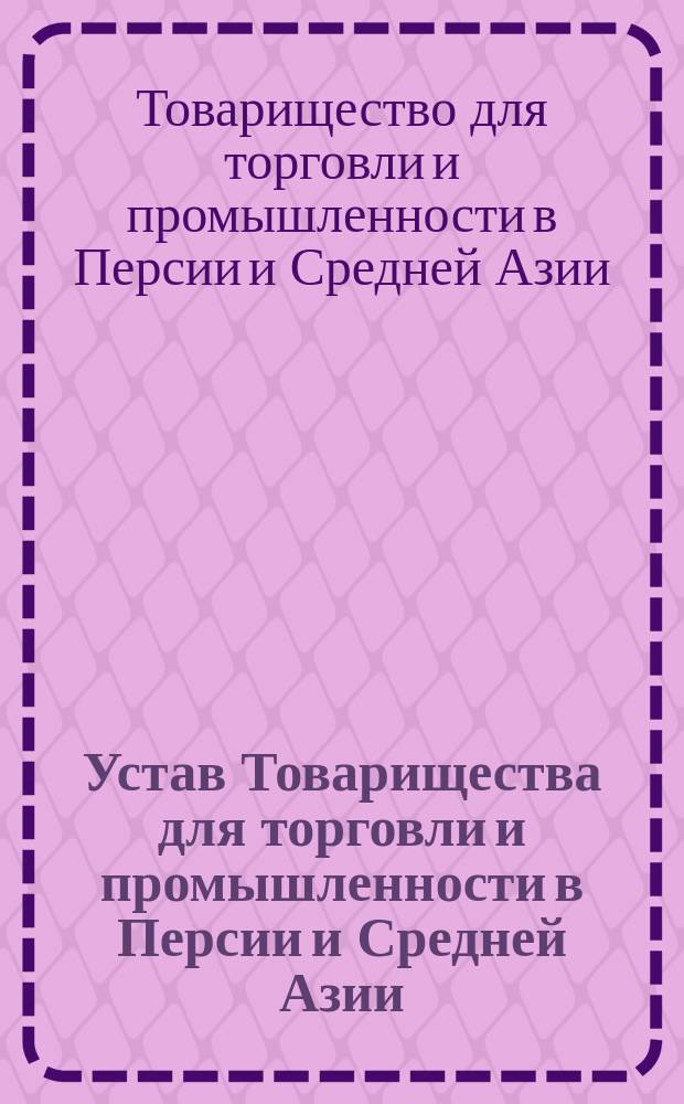 Устав Товарищества для торговли и промышленности в Персии и Средней Азии : Утв. 20 марта 1892 г.