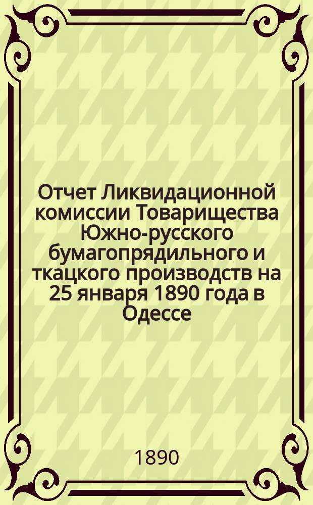 Отчет Ликвидационной комиссии Товарищества Южно-русского бумагопрядильного и ткацкого производств на 25 января 1890 года в Одессе...