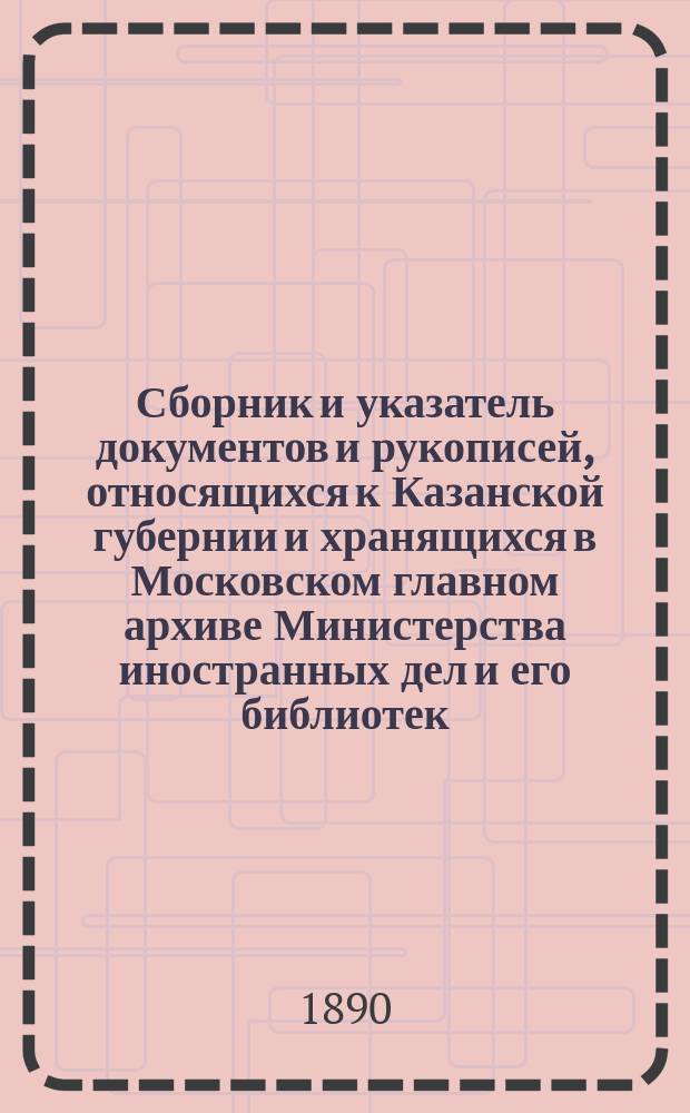 Сборник и указатель документов и рукописей, относящихся к Казанской губернии и хранящихся в Московском главном архиве Министерства иностранных дел и его библиотек