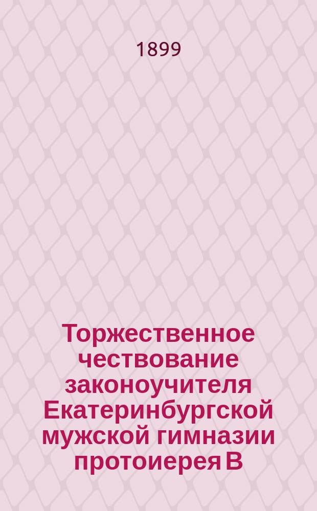Торжественное чествование законоучителя Екатеринбургской мужской гимназии протоиерея В.А. Гагинского