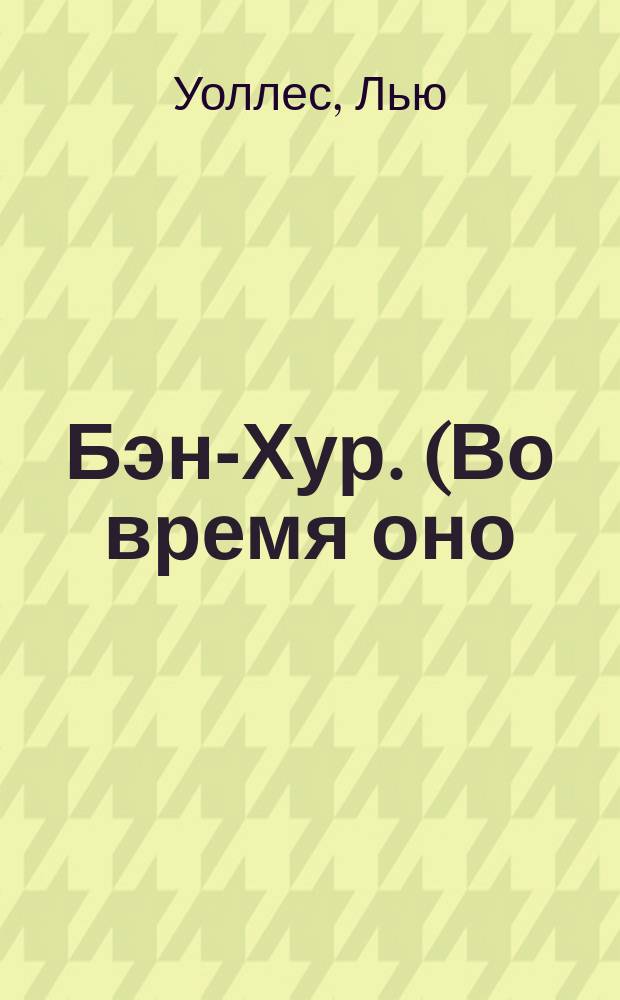 Бэн-Хур. (Во время оно) : Повесть из рим. и вост. жизни в эпоху возникновения христианства : Полный пер. с англ